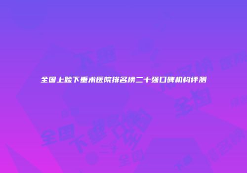 全国上睑下垂术医院排名榜二十强口碑机构评测