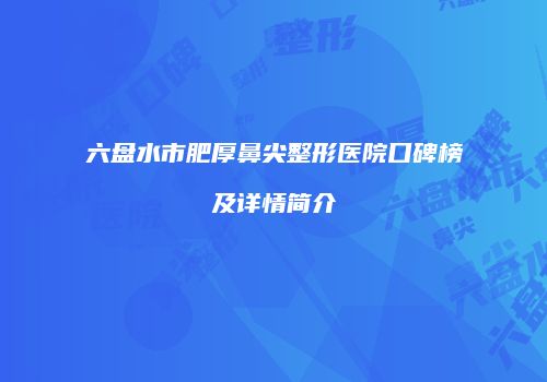 六盘水市肥厚鼻尖整形医院口碑榜及详情简介