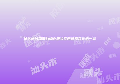 汕头市胶原蛋白填充额头医院推荐及价格一览