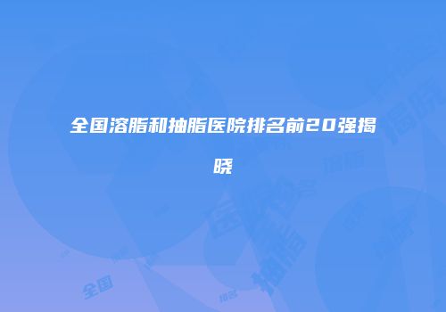 全国溶脂和抽脂医院排名前20强揭晓