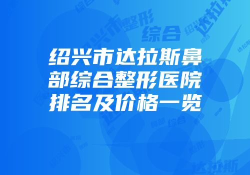 绍兴市达拉斯鼻部综合整形医院排名及价格一览