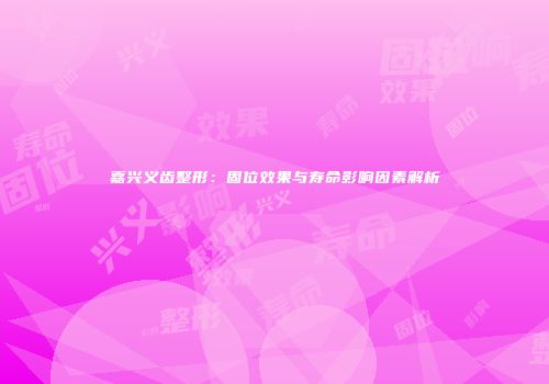 嘉兴义齿整形：固位效果与寿命影响因素解析