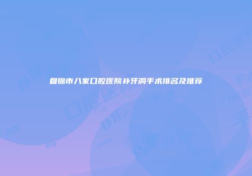 盘锦市八家口腔医院补牙洞手术排名及推荐