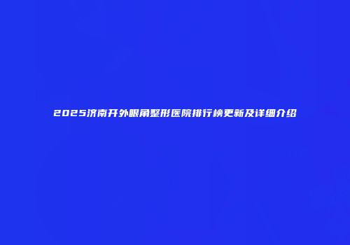 2025济南开外眼角整形医院排行榜更新及详细介绍
