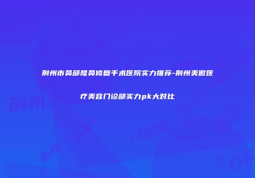 荆州市鼻部隆鼻修复手术医院实力推荐-荆州美傲医疗美容门诊部实力pk大对比