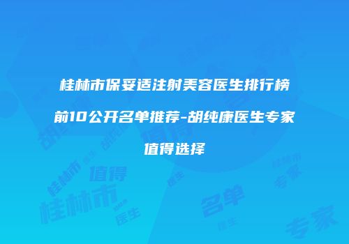 桂林市保妥适注射美容医生排行榜前10公开名单推荐-胡纯康医生专家值得选择