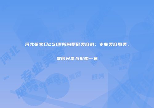 河北张家口251医院胸整形美容科：专业美容服务，案例分享与价格一览