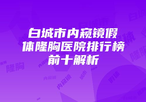 白城市内窥镜假体隆胸医院排行榜前十解析