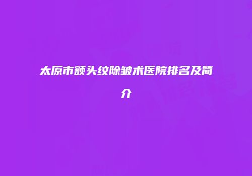 太原市额头纹除皱术医院排名及简介