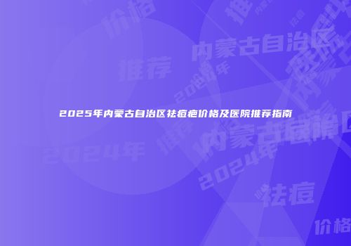 2025年内蒙古自治区祛痘疤价格及医院推荐指南