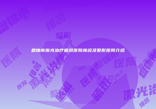 盘锦市激光治疗晒斑医院排名及整形医院介绍