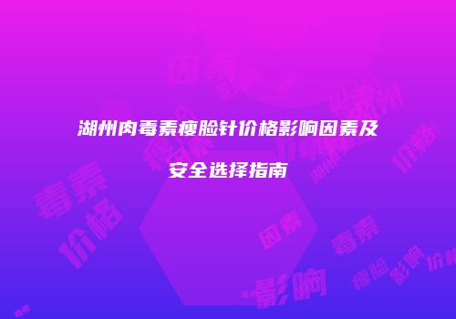 湖州肉毒素瘦脸针价格影响因素及安全选择指南