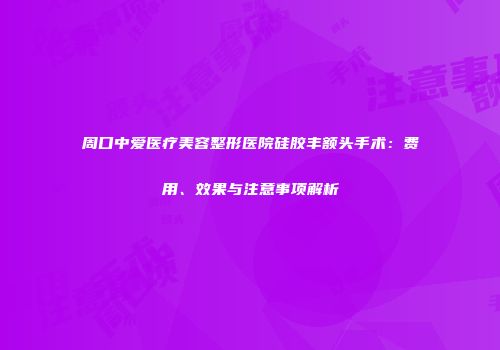 周口中爱医疗美容整形医院硅胶丰额头手术：费用、效果与注意事项解析