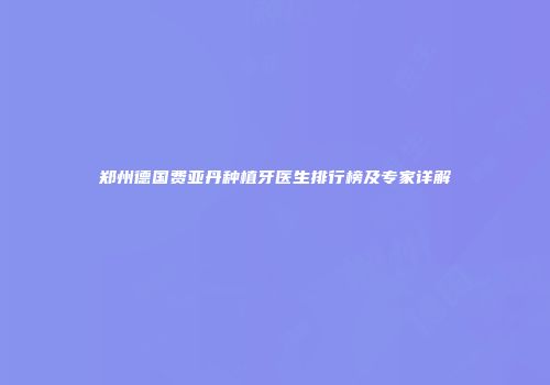 郑州德国费亚丹种植牙医生排行榜及专家详解
