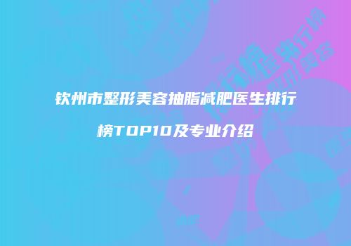 钦州市整形美容抽脂减肥医生排行榜TOP10及专业介绍
