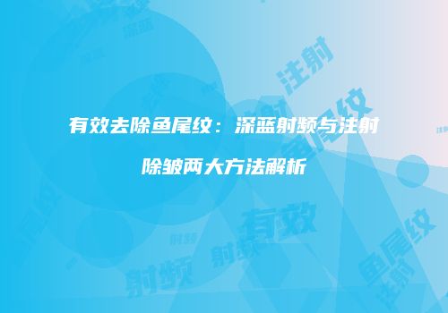 有效去除鱼尾纹：深蓝射频与注射除皱两大方法解析