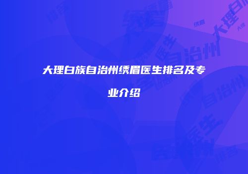 大理白族自治州绣眉医生排名及专业介绍