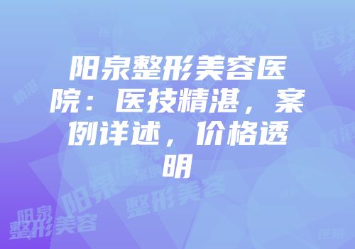 阳泉整形美容医院：医技精湛，案例详述，价格透明