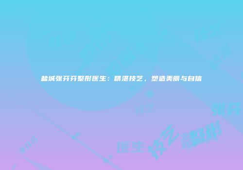 盐城张芬芬整形医生：精湛技艺，塑造美丽与自信