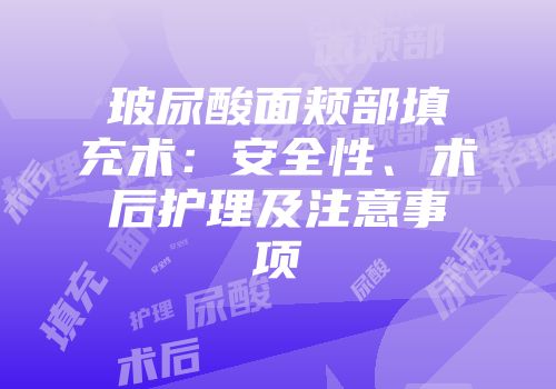 玻尿酸面颊部填充术：安全性、术后护理及注意事项
