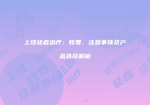 上饶祛痘治疗：收费、注意事项及产品选择解析