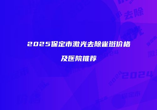 2025保定市激光去除雀斑价格及医院推荐