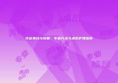 牙齿美白与修复：专业方法与术后护理指南