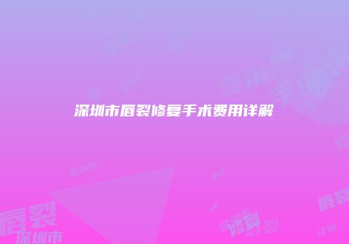深圳市唇裂修复手术费用详解