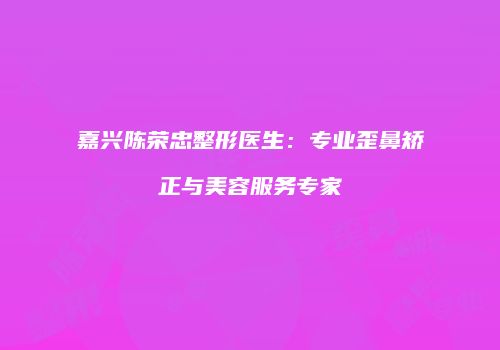 嘉兴陈荣忠整形医生：专业歪鼻矫正与美容服务专家