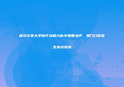 维尔茨堡大学新疗法助力前牙根管治疗，厦门口腔医生排名揭晓