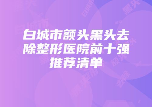 白城市额头黑头去除整形医院前十强推荐清单