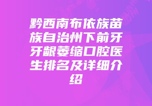 黔西南布依族苗族自治州下前牙牙龈萎缩口腔医生排名及详细介绍