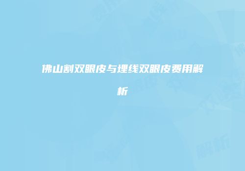佛山割双眼皮与埋线双眼皮费用解析
