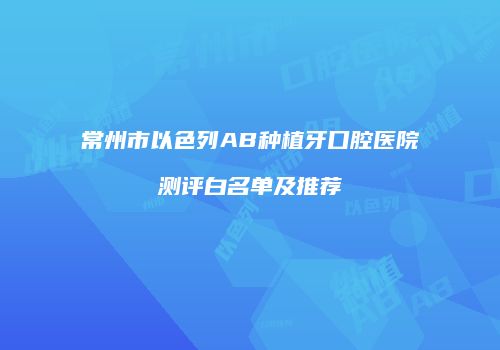 常州市以色列AB种植牙口腔医院测评白名单及推荐