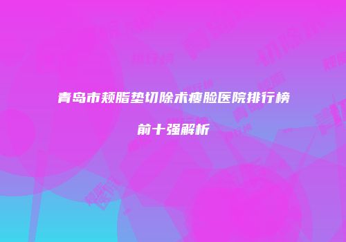 青岛市颊脂垫切除术瘦脸医院排行榜前十强解析