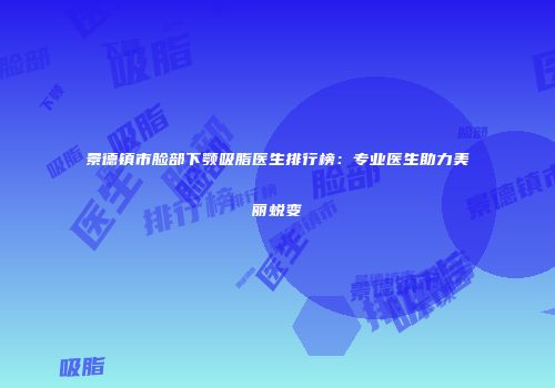 景德镇市脸部下颚吸脂医生排行榜：专业医生助力美丽蜕变