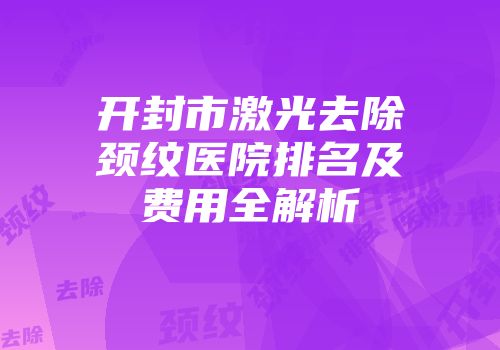 开封市激光去除颈纹医院排名及费用全解析