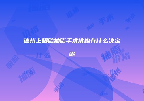 德州上眼睑抽脂手术价格有什么决定呢