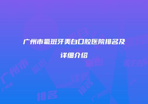 广州市氟斑牙美白口腔医院排名及详细介绍