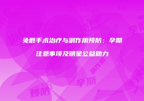 兔唇手术治疗与副作用预防：孕期注意事项及明星公益助力