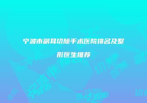宁波市副耳切除手术医院排名及整形医生推荐