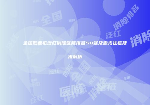 全国脸痤疮泛红消除医院排名50强及激光祛痘技术解析