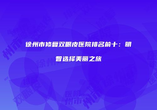 徐州市修复双眼皮医院排名前十：明智选择美丽之旅