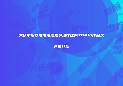 大庆市皮肤磨削术酒糟鼻治疗医院TOP10排名及详细介绍