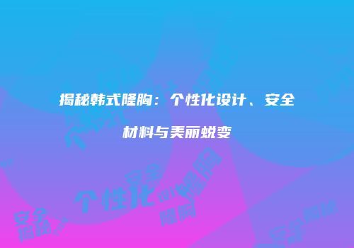 揭秘韩式隆胸：个性化设计、安全材料与美丽蜕变