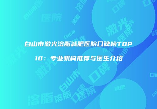 白山市激光溶脂减肥医院口碑榜TOP10：专业机构推荐与医生介绍