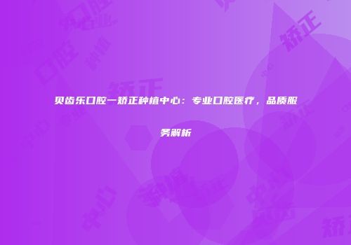 贝齿乐口腔一矫正种植中心：专业口腔医疗，品质服务解析