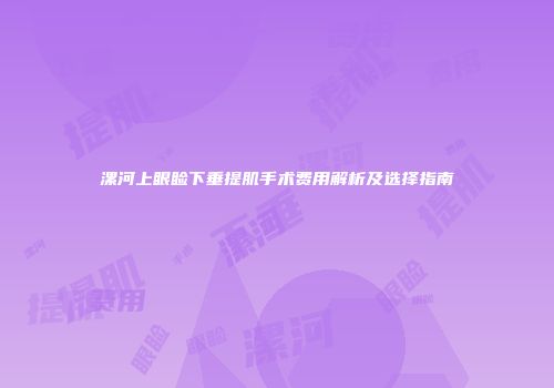 漯河上眼睑下垂提肌手术费用解析及选择指南