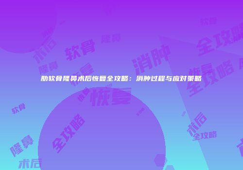 肋软骨隆鼻术后恢复全攻略：消肿过程与应对策略