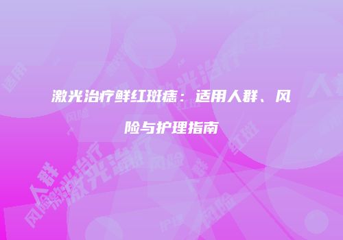 激光治疗鲜红斑痣：适用人群、风险与护理指南